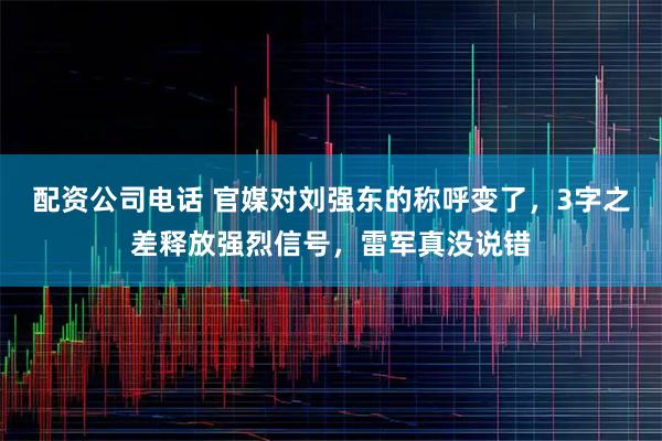 配资公司电话 官媒对刘强东的称呼变了，3字之差释放强烈信号，雷军真没说错