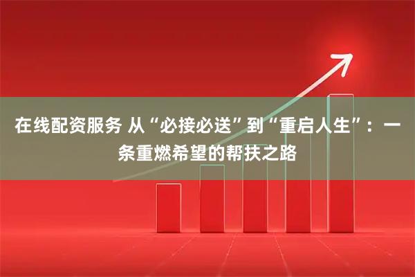 在线配资服务 从“必接必送”到“重启人生”：一条重燃希望的帮扶之路