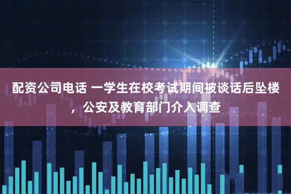 配资公司电话 一学生在校考试期间被谈话后坠楼，公安及教育部门介入调查