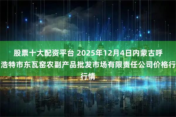 股票十大配资平台 2025年12月4日内蒙古呼和浩特市东瓦窑农副产品批发市场有限责任公司价格行情