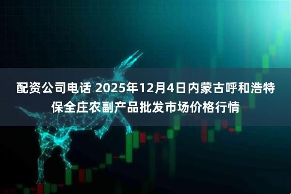 配资公司电话 2025年12月4日内蒙古呼和浩特保全庄农副产品批发市场价格行情