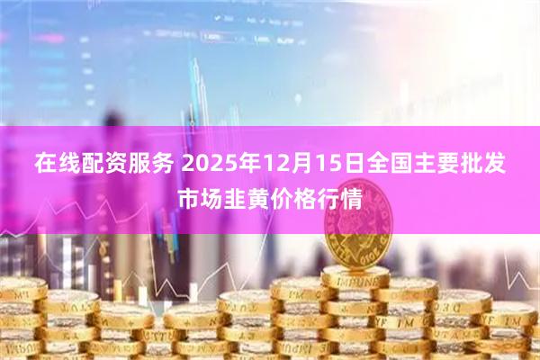 在线配资服务 2025年12月15日全国主要批发市场韭黄价格行情
