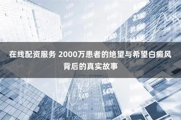 在线配资服务 2000万患者的绝望与希望白癜风背后的真实故事