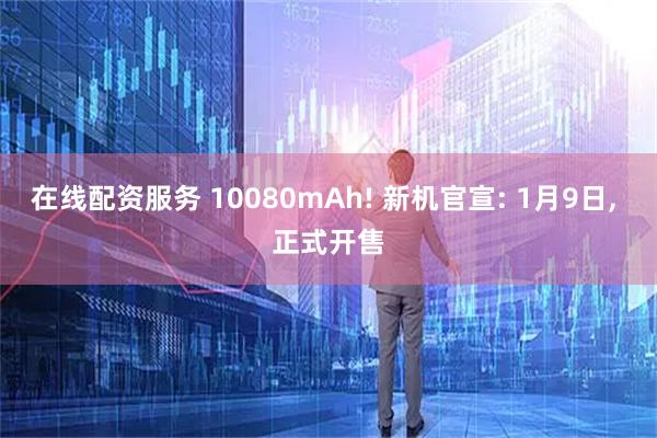 在线配资服务 10080mAh! 新机官宣: 1月9日, 正式开售