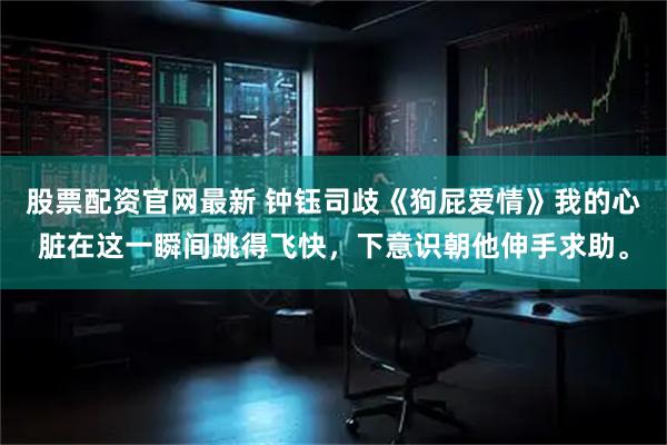 股票配资官网最新 钟钰司歧《狗屁爱情》我的心脏在这一瞬间跳得飞快，下意识朝他伸手求助。